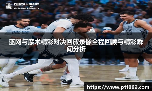 篮网与魔术精彩对决回放录像全程回顾与精彩瞬间分析