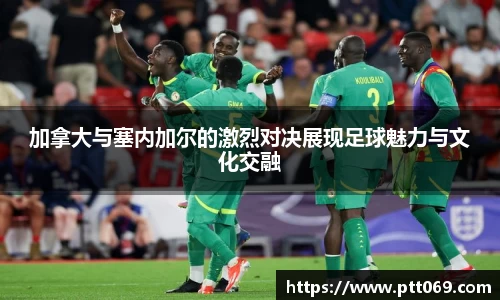 加拿大与塞内加尔的激烈对决展现足球魅力与文化交融